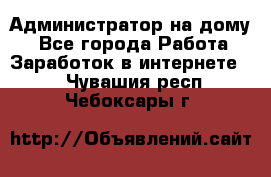 Администратор на дому  - Все города Работа » Заработок в интернете   . Чувашия респ.,Чебоксары г.